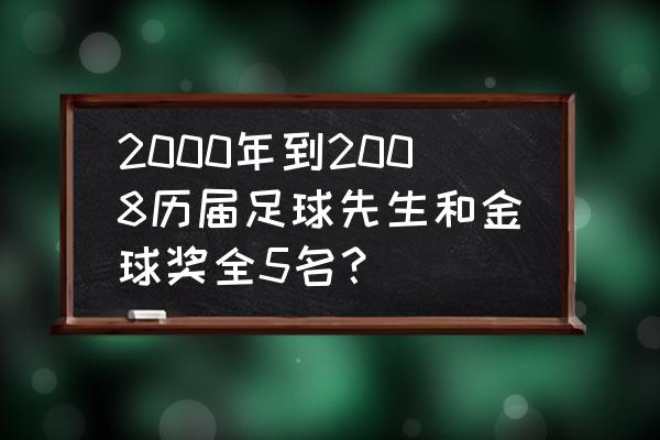 历年的世界足球先生都是谁 2000年到2008历届足球先生和金球奖全5名？