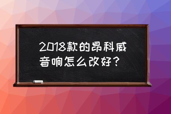 昂科威音响怎么调最佳 2018款的昂科威音响怎么改好？