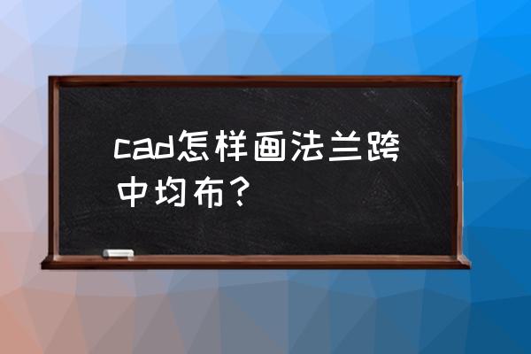 cad实训法兰盘绘制过程 cad怎样画法兰跨中均布？