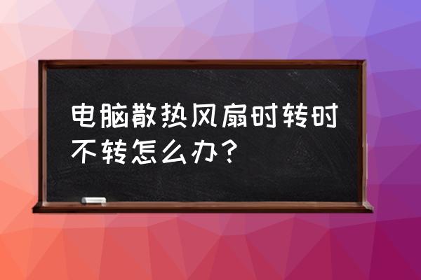 散热片有异常怎么修理 电脑散热风扇时转时不转怎么办？