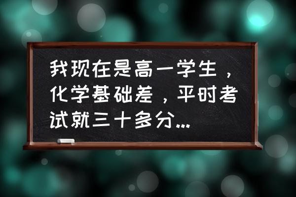 如何学好化学基本知识 我现在是高一学生，化学基础差，平时考试就三十多分，该怎么补救？