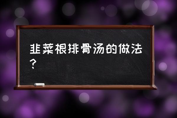 韭菜根煮水治啥病 韭菜根排骨汤的做法？