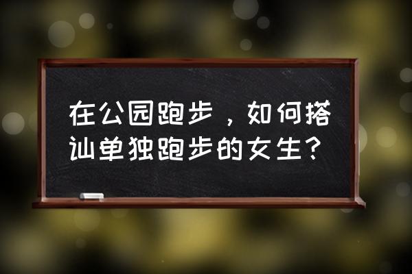 跑步要给女朋友准备什么 在公园跑步，如何搭讪单独跑步的女生？