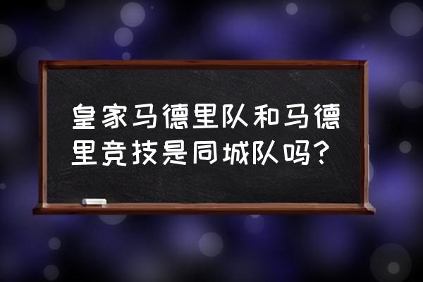 马德里竞技和皇家马德里有区别吗 皇家马德里队和马德里竞技是同城队吗？