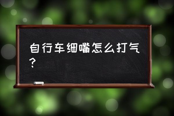 打气嘴的正确用法 自行车细嘴怎么打气？