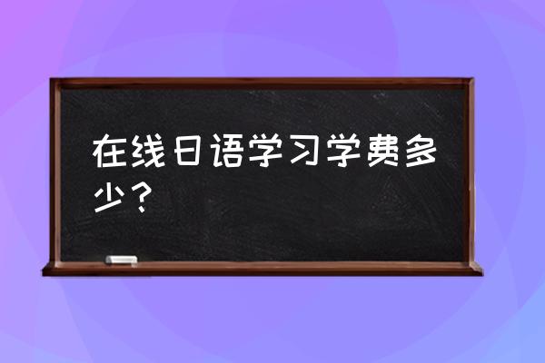 日语培训班费用是多少 在线日语学习学费多少？