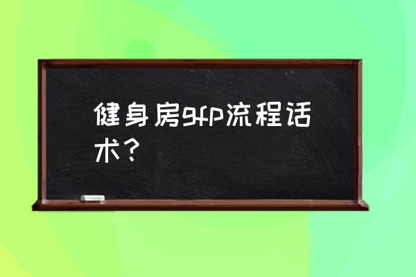 谈单流程话术 健身房gfp流程话术？