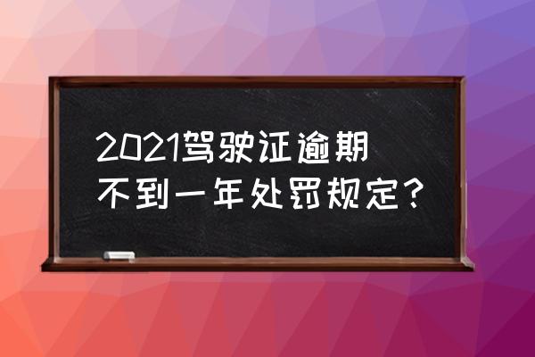 驾照逾期未换证开车怎么处理 2021驾驶证逾期不到一年处罚规定？