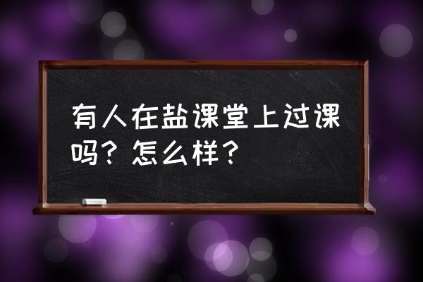 盐课堂官方网站 有人在盐课堂上过课吗？怎么样？