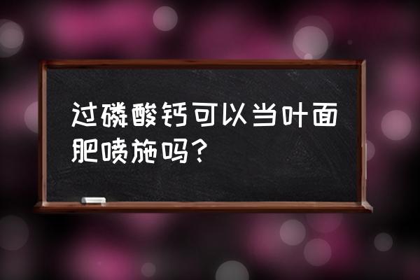 叶面肥施多了会出什么效果 过磷酸钙可以当叶面肥喷施吗？