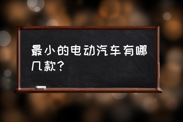 微型代步电动车最新 最小的电动汽车有哪几款？