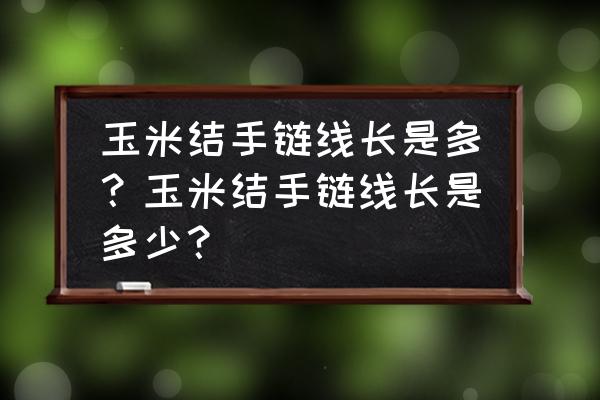 玉米结用多粗的线编织 玉米结手链线长是多？玉米结手链线长是多少？