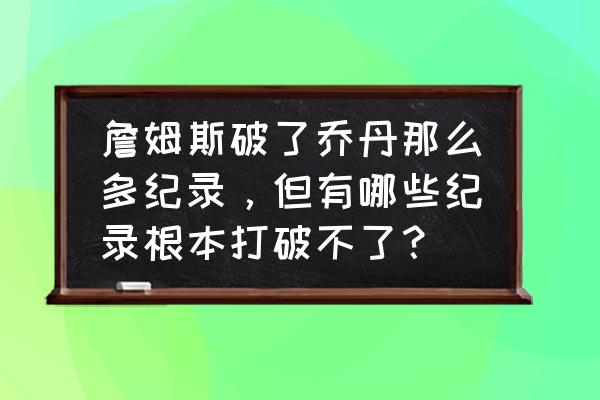 乔丹最难破的10个纪录 詹姆斯破了乔丹那么多纪录，但有哪些纪录根本打破不了？