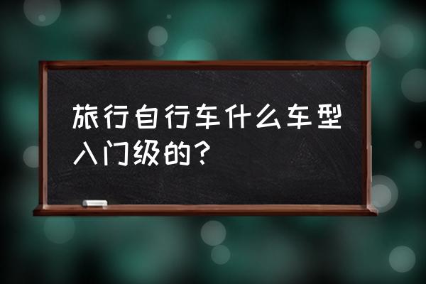 山地车入门怎么选择车 旅行自行车什么车型入门级的？