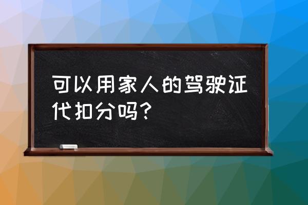 违章用非车主驾驶证扣分怎么操作 可以用家人的驾驶证代扣分吗？