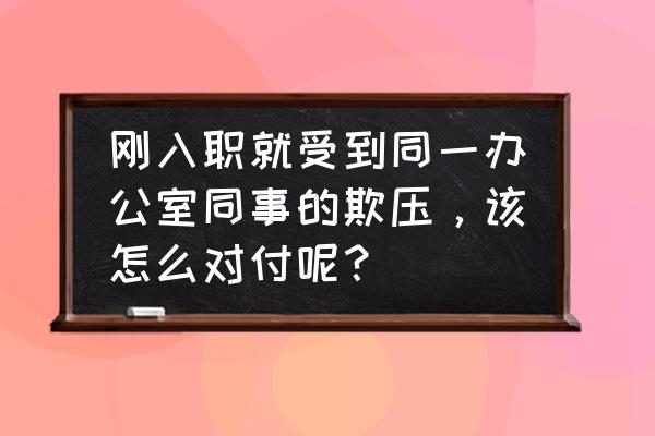 怎样对付给你穿小鞋的人 刚入职就受到同一办公室同事的欺压，该怎么对付呢？