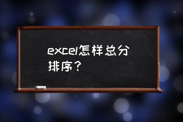 excel表格总分排序怎么排 excel怎样总分排序？