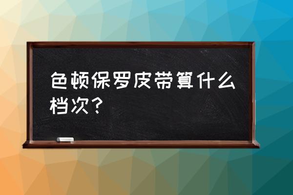 哪个保罗牌子是正宗的 色顿保罗皮带算什么档次？