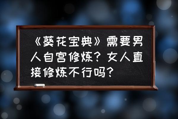 新手过人必会的几个招数 《葵花宝典》需要男人自宫修炼？女人直接修炼不行吗？