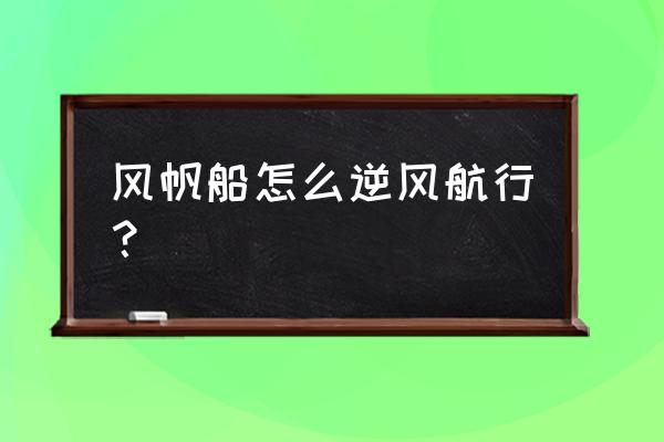 帆船迎风行驶如何寻找最佳角度 风帆船怎么逆风航行？