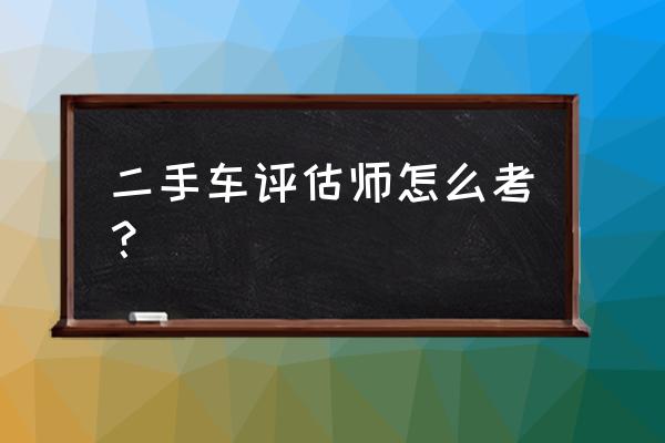 二手车评估师证书怎么考 二手车评估师怎么考？