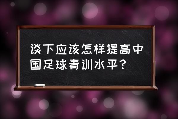 如何提高足球青训技术 谈下应该怎样提高中国足球青训水平？