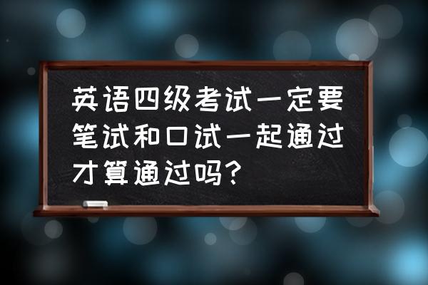 四级考试要报考口试吗 英语四级考试一定要笔试和口试一起通过才算通过吗？