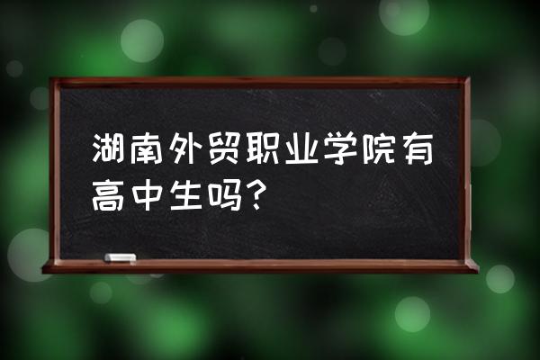 长沙高中学校招生政策 湖南外贸职业学院有高中生吗？