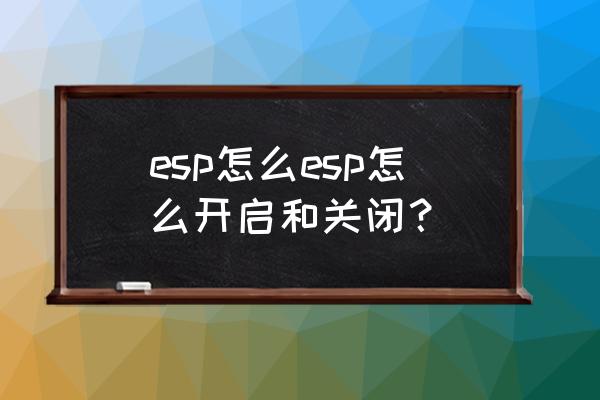 怎么判断esp开了还是关了 esp怎么esp怎么开启和关闭？