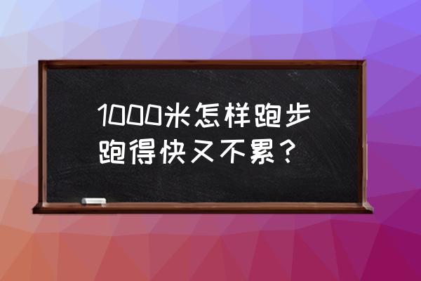 1000米长跑怎么跑得快又不累 1000米怎样跑步跑得快又不累？