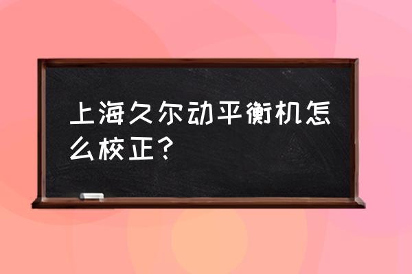 动平衡人工校准方法 上海久尔动平衡机怎么校正？