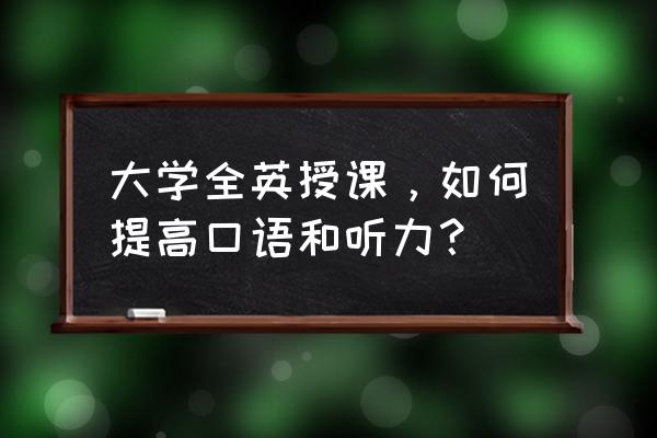 如何自学快速提高英语口语和听力 大学全英授课，如何提高口语和听力？