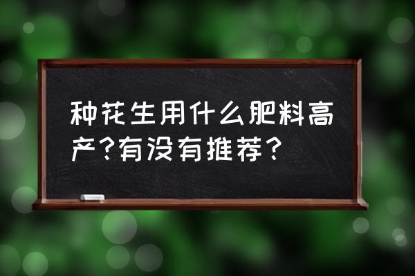 怎样种花生高产又饱满 种花生用什么肥料高产?有没有推荐？