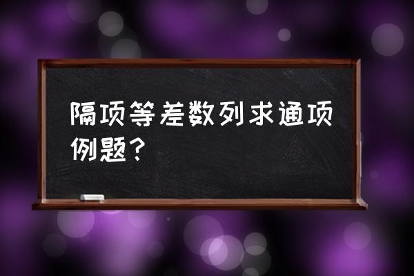 数列求通项公式的题型 隔项等差数列求通项例题？