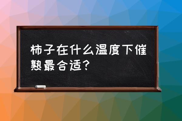 柿子怎么才能催熟 柿子在什么温度下催熟最合适？