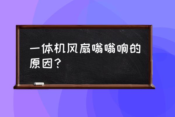 电风扇一直响怎么解决 一体机风扇嗡嗡响的原因？