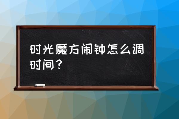 时光灯太久没用了怎么开 时光魔方闹钟怎么调时间？