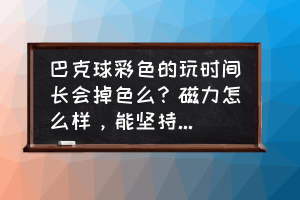 怎么样玩巴克球 巴克球彩色的玩时间长会掉色么？磁力怎么样，能坚持多长时间？