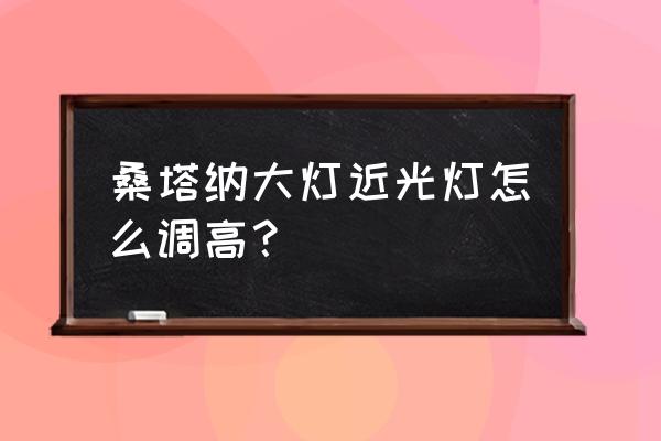 老普桑怎么调节大灯高低 桑塔纳大灯近光灯怎么调高？