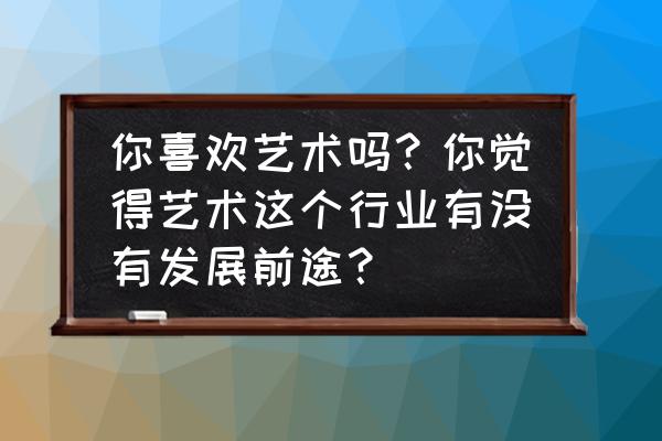 ps波普风格字体 你喜欢艺术吗？你觉得艺术这个行业有没有发展前途？