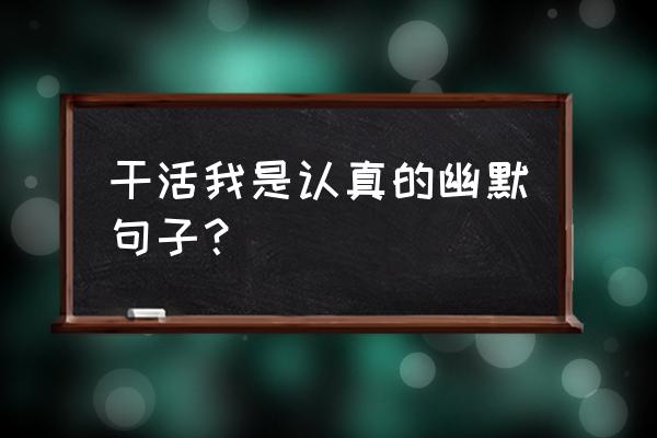 幽默说自己勤奋干活句子 干活我是认真的幽默句子？