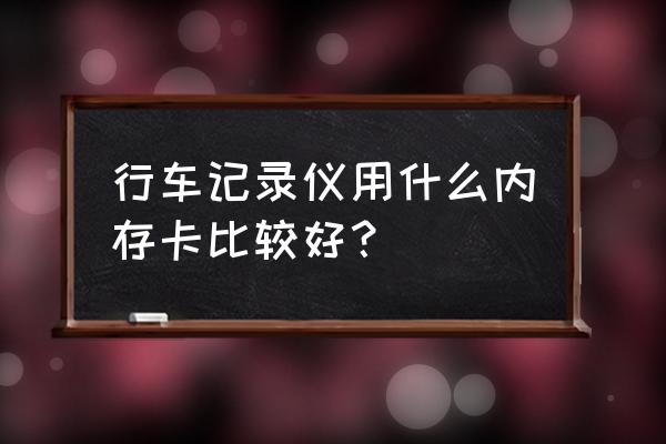 行车记录仪用什么内存卡够用 行车记录仪用什么内存卡比较好？