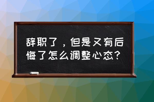 巧妙回答离职原因 辞职了，但是又有后悔了怎么调整心态？