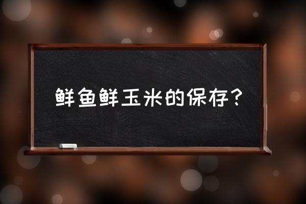 鲜玉米怎么长期储存 鲜鱼鲜玉米的保存？