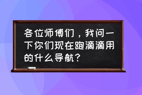 开快车用什么软件好 各位师傅们，我问一下你们现在跑滴滴用的什么导航？