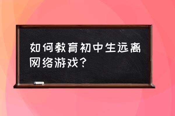 远离手机主题班会ppt免费 如何教育初中生远离网络游戏？