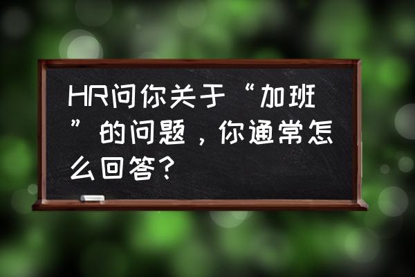 在加班怎么幽默回复 HR问你关于“加班”的问题，你通常怎么回答？