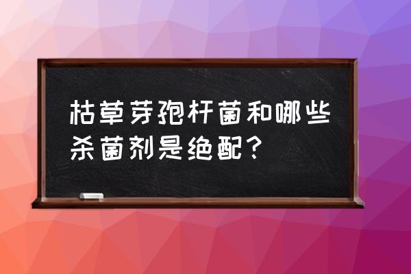 配除草剂用什么配效果好 枯草芽孢杆菌和哪些杀菌剂是绝配？