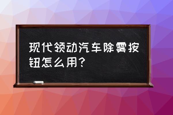 现代领动的后视镜怎么调角度 现代领动汽车除雾按钮怎么用？