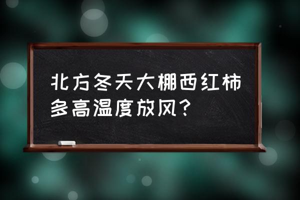 冬天西红柿大棚温度控制多少度 北方冬天大棚西红柿多高温度放风？